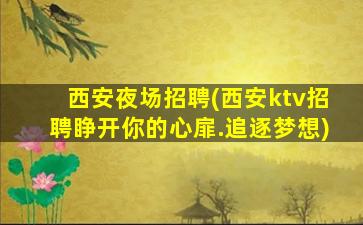 西安夜场招聘(西安ktv招聘睁开你的心扉.追逐梦想)